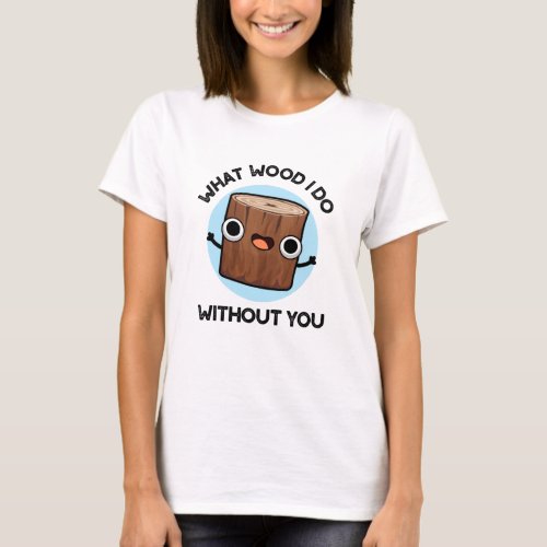 What Wood I Do Without You Funny Pun  T_Shirt