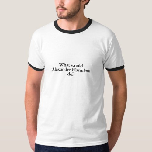 what would alexander hamilton do T_Shirt