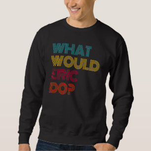 What Would Eric Do I Love Eric Sweatshirt