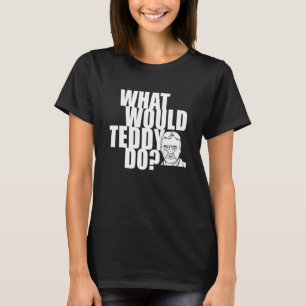 What Would Teddy Roosevelt Do History T-Shirt