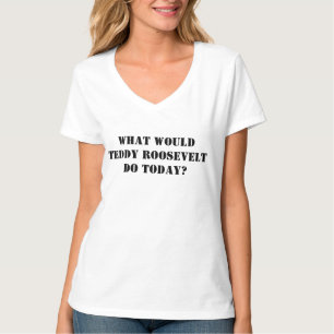 What Would Teddy Roosevelt Do Today Political T-Shirt