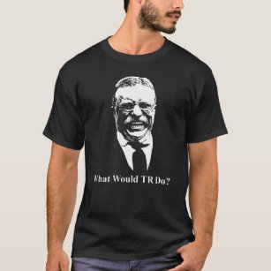 What Would TR Do? Teddy Roosevelt Design T-Shirt