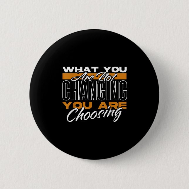 What You Are Not Changing You Are Choosing Motivat Button (Front)