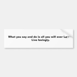 What you say and do is all you will ever be - ... bumper sticker