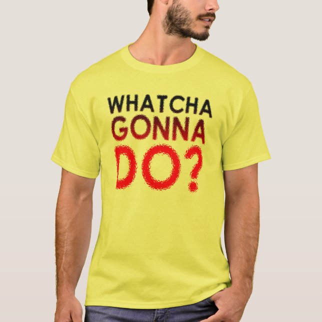 Whatcha Gonna Do? Funny T-Shirt (Front)