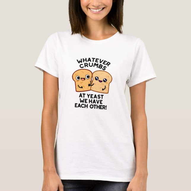 Whatever Crumbs We Have Each Other Bread Pun T-Shirt (Front)