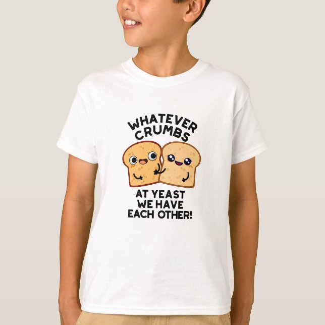 Whatever Crumbs We Have Each Other Bread Pun T-Shirt (Front)