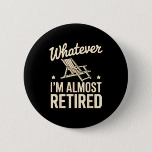 Whatever I Am Almost Retired Funny Humor Retiremen Button