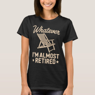 Whatever I Am Almost Retired Funny Humor Retiremen T-Shirt