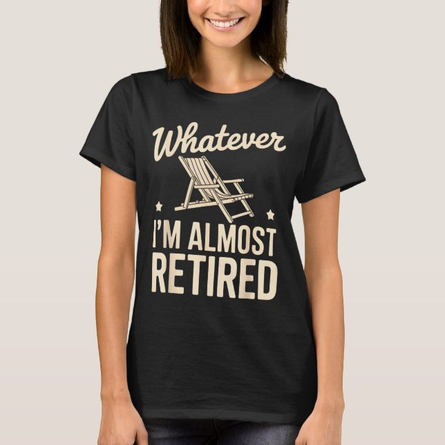 Whatever I Am Almost Retired Funny Humor Retiremen T-Shirt (Front)