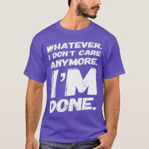 Whatever I Dont Care Anymore Im Done Funny T-Shirt