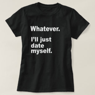 WHATEVER. I'LL JUST DATE MYSELF. T-Shirt