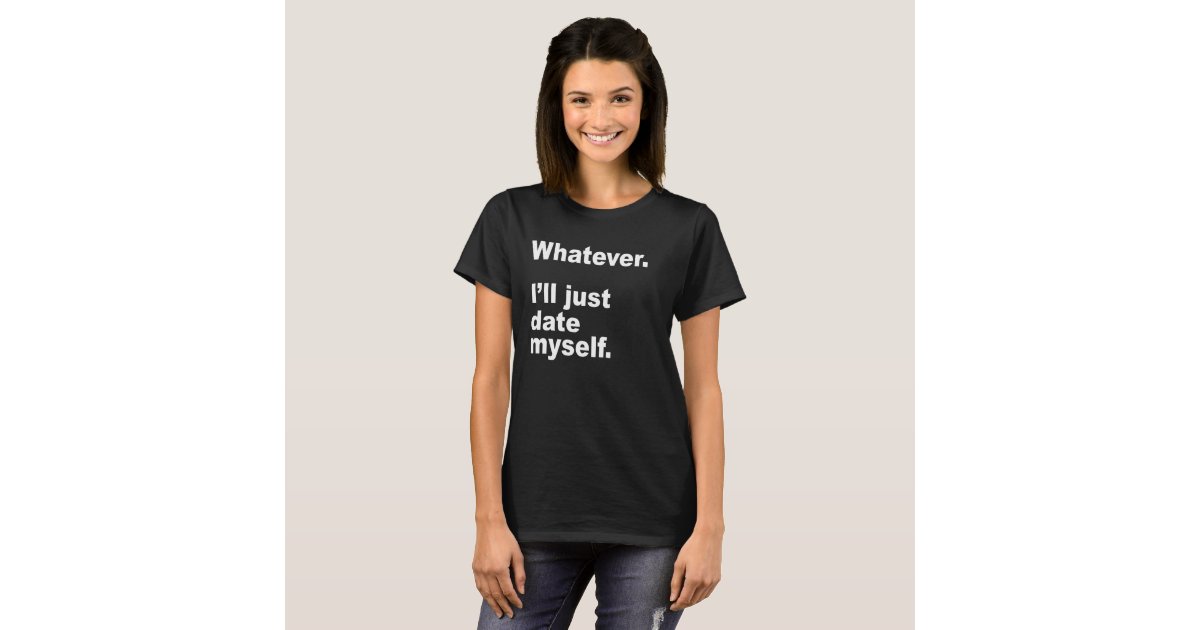 whatever-i-ll-just-date-myself-t-shirt-zazzle