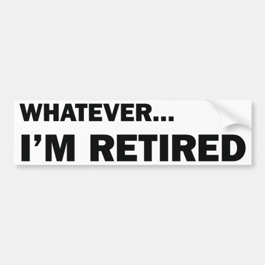 Whatever... I'm Retired Bumper Sticker | Zazzle