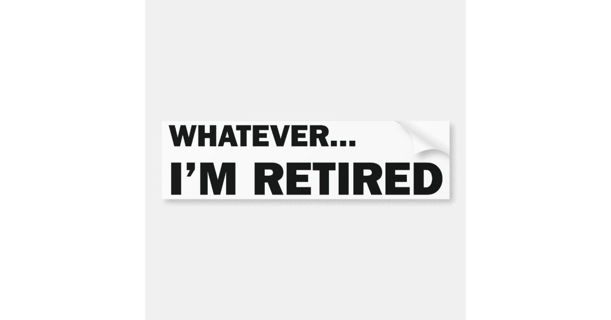 Whatever... I'm Retired Bumper Sticker | Zazzle