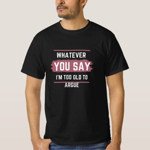 Whatever You Say Im Too Old To Argue T_Shirt