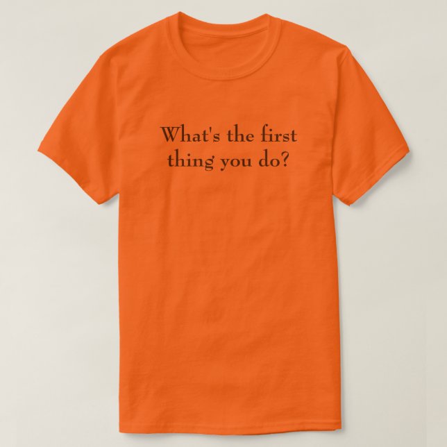 What's the first thing you do? ...You don't! T-Shirt (Design Front)