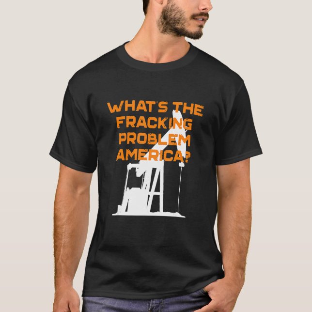 What's The Fracking Problem America Energy Indepen T-Shirt (Front)