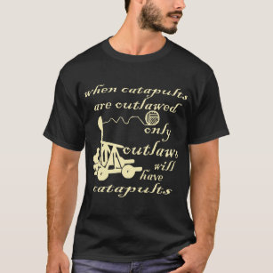 When Catapults Are Outlawed Only Outlaws Will Have T-Shirt