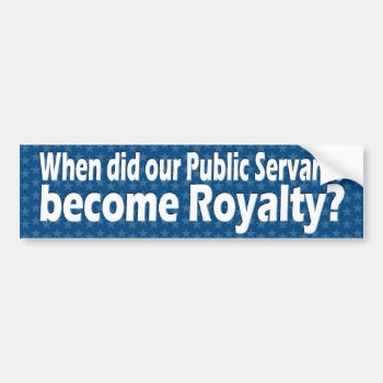 When Did Public Servants Become Royalty Bumper Sticker by My2Cents at Zazzle