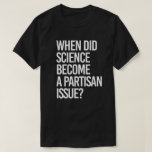 When did science become partisan? T-Shirt<br><div class="desc">Science Apparel and Political Activism Designs from PolitiClothes.com Browse Designs on Climate Change, Science and Religion as well as Political Gifts including Political Activism T-shirts, Political Activism Bumper Stickers, Political Activism Buttons, Political Activism Signs, Political Activism Hoodies, Political Activism Cards, Political Activism Mugs, Political Activism Posters, Political Activism Stickers and...</div>