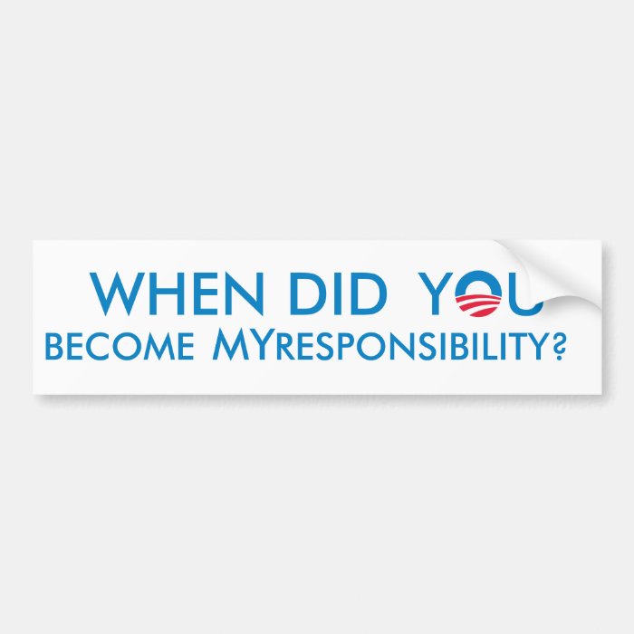 When did YOU become MY responsibility? Bumper Sticker