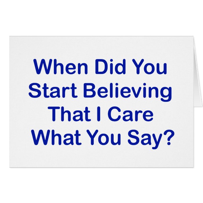 When Did You Start Believing I Care What You Say? Greeting Cards