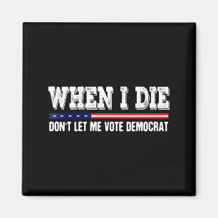 When I Die Don't Let Me Vote Democrat - Funny Men Magnet