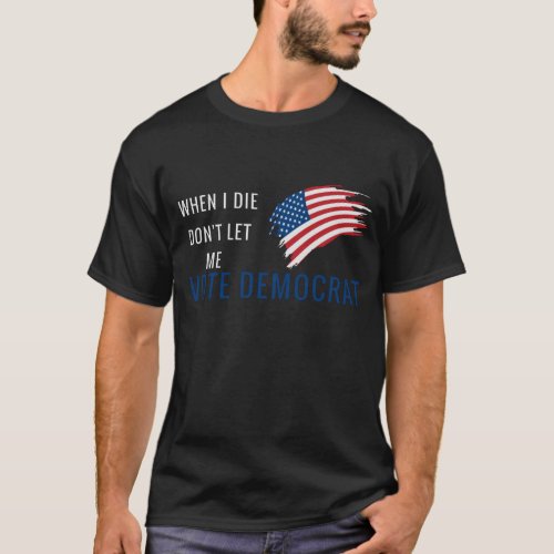 when i die dont let me vote democrat T_Shirt