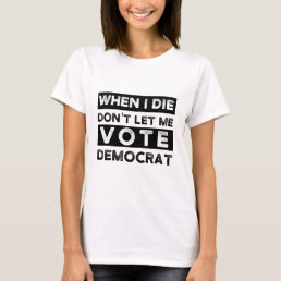 When I Die Don&#39;t Let Me Vote Democrat T-Shirt