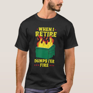When I Retire Dumpster Fire Quote for a Dumpster F T-Shirt