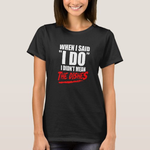 When I Said I Do I Didnt Mean The Dishes  Marriag T_Shirt