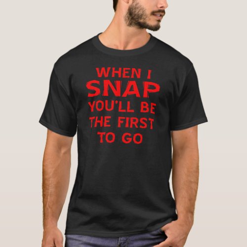 When I Snap Youll Be The First To Go T_Shirt