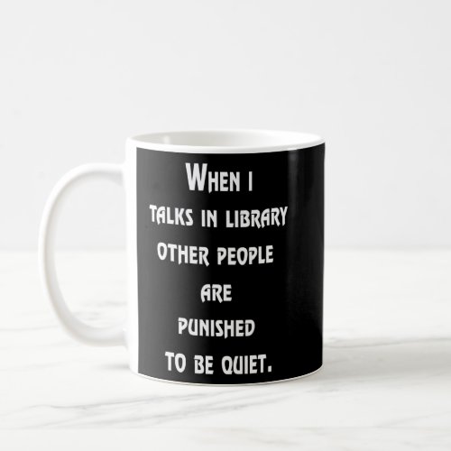 When I Talk In Library Other People Are Punished T Coffee Mug