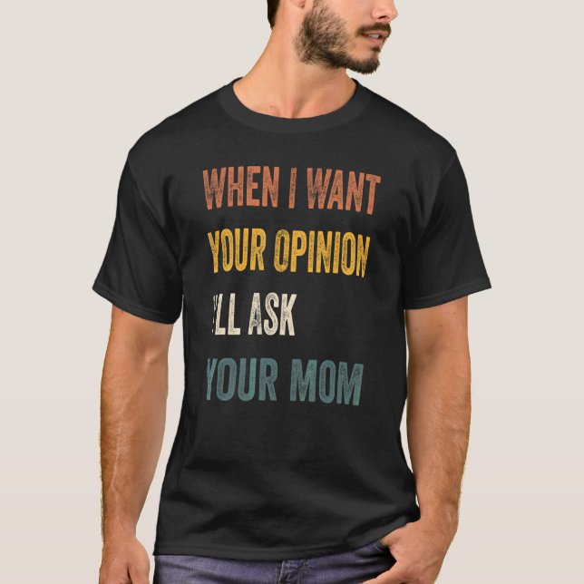When I Want Your Opinion I'll Ask Your Mom 1 T-Shirt (Front)