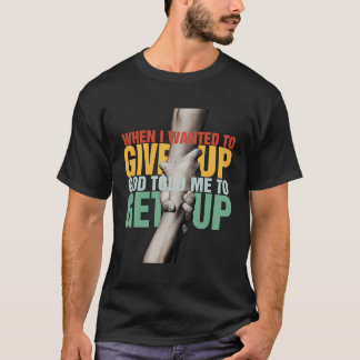 When I Wanted To Give Up God Told Me To Get Up T-Shirt