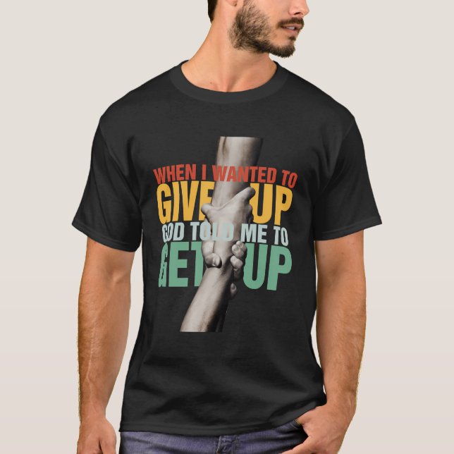 When I Wanted To Give Up God Told Me To Get Up T-Shirt (Front)