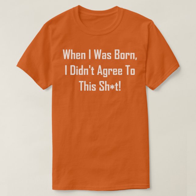 When I Was Born I Didnx27t Agree To This Sht 2 T-Shirt (Design Front)
