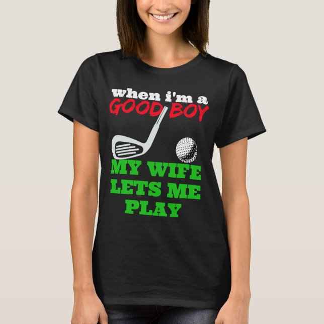 WHEN I'M A GOOD BOY MY WIFE LETS ME PLAY GOLF T-Shirt (Front)
