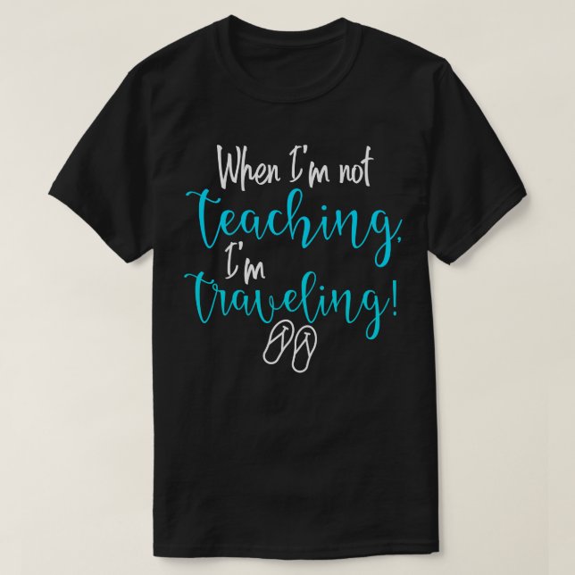 When Im not teaching Im traveling T-Shirt (Design Front)