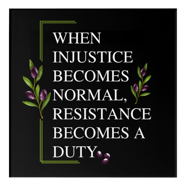 WHEN INJUSTICE BECOMES NORMAL, RESISTANCE BECOMES  ACRYLIC PRINT (Front)