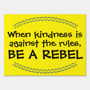 When kindness is against the rules, BE A REBEL Sign