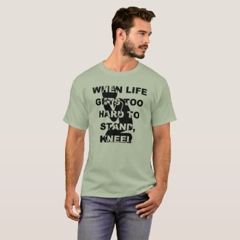 When Life Gets Too Hard To Stand Kneel Christian T-shirt by FaithForward at Zazzle