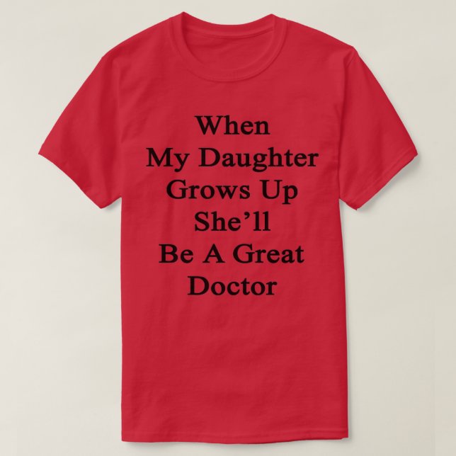 When My Daughter Grows Up Shex27ll Be A Great Doct T-Shirt (Design Front)