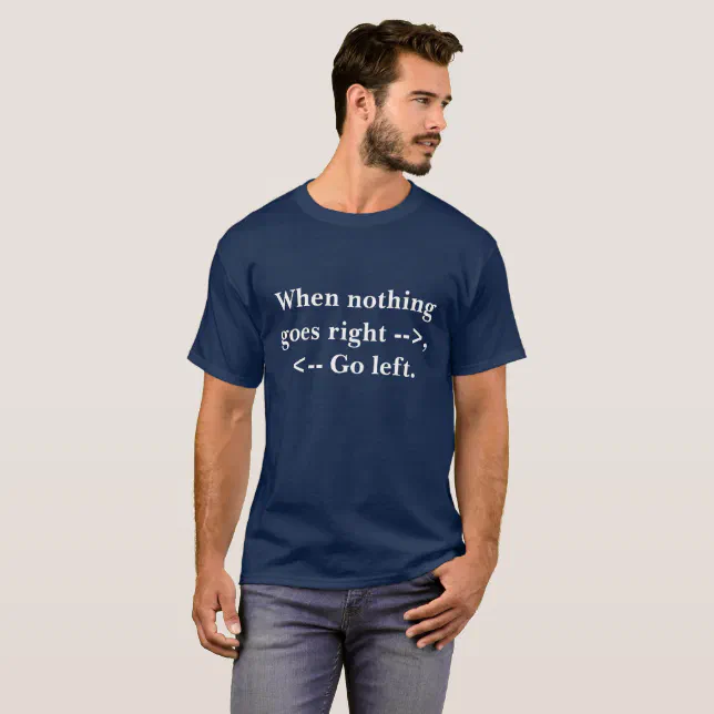 When Nothing goes right, go left T-Shirt | Zazzle