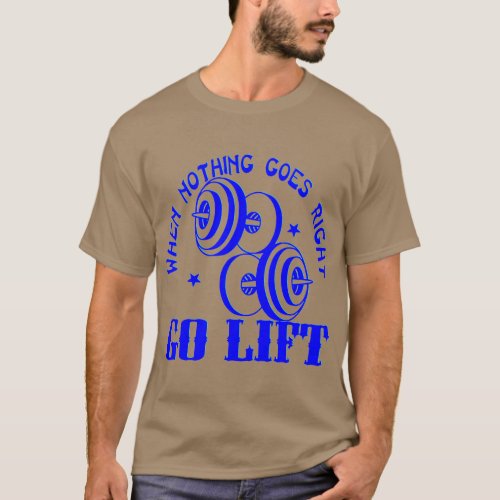 When Nothing Goes Right Go Lift Weights   T_Shirt