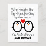 When Penguins Find Their Mate They Stay Together  Postcard<br><div class="desc">"When penguins find their mate, they stay together forever you are my penguin.'' great gift for your partner, your boyfriend, husband, couple, Wife, Girlfriend, or friend who needs reminding how much they are loved. Make them laugh and feel cute every time they see this design, and a great reminder they...</div>