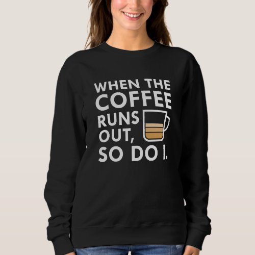 When The Coffee Runs Out Sweatshirt