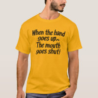 When the hand goes up...The mouth goes shut! shirt