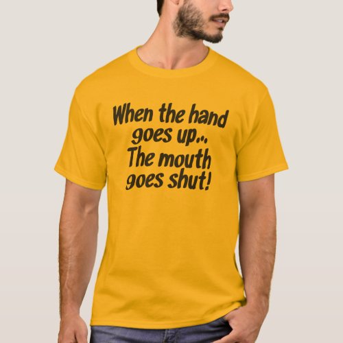 When the hand goes upThe mouth goes shut shirt